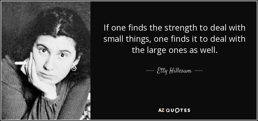 If one finds the strength to deal with small things, one finds it to deal with the large ones as well. - Etty Hillesum