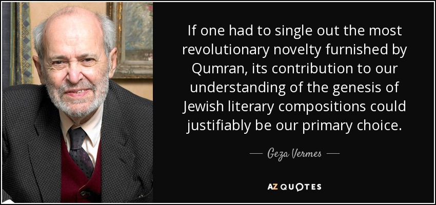 If one had to single out the most revolutionary novelty furnished by Qumran, its contribution to our understanding of the genesis of Jewish literary compositions could justifiably be our primary choice. - Geza Vermes