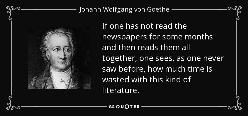 If one has not read the newspapers for some months and then reads them all together, one sees, as one never saw before, how much time is wasted with this kind of literature. - Johann Wolfgang von Goethe