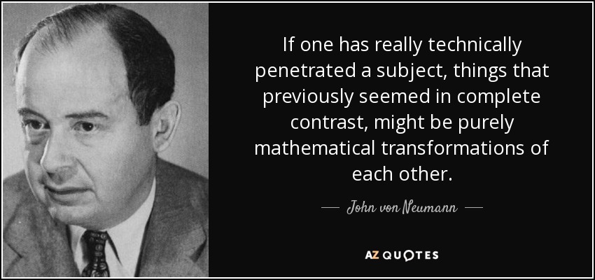 If one has really technically penetrated a subject, things that previously seemed in complete contrast, might be purely mathematical transformations of each other. - John von Neumann