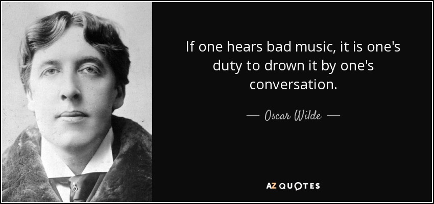 If one hears bad music, it is one's duty to drown it by one's conversation. - Oscar Wilde