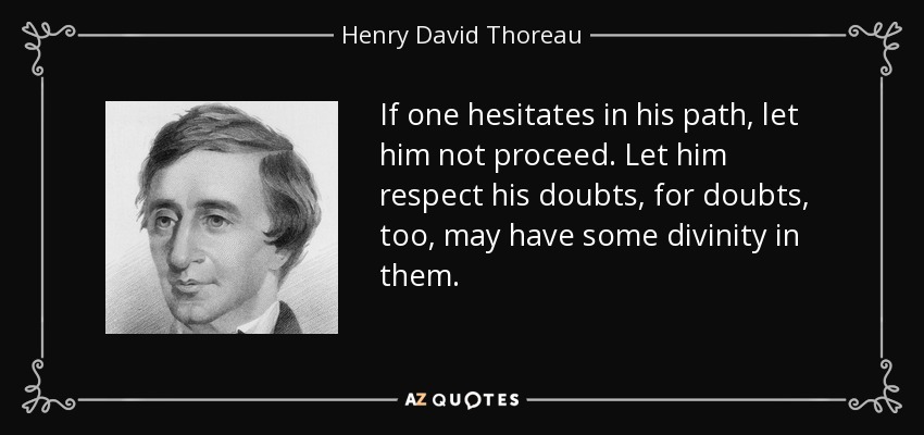 If one hesitates in his path, let him not proceed. Let him respect his doubts, for doubts, too, may have some divinity in them. - Henry David Thoreau