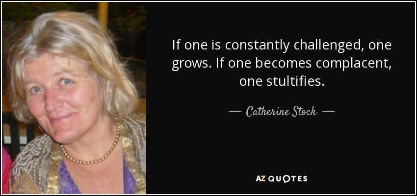If one is constantly challenged, one grows. If one becomes complacent, one stultifies. - Catherine Stock