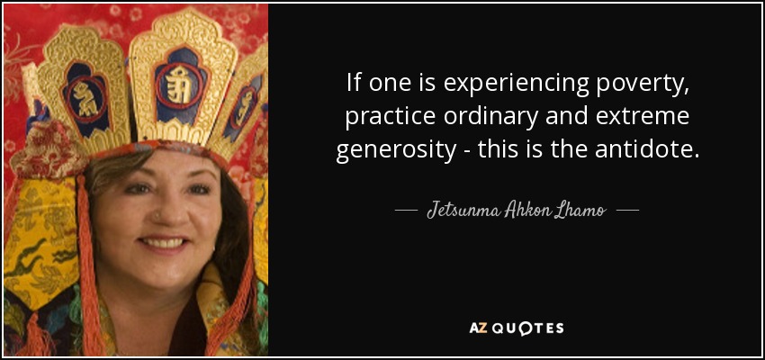 If one is experiencing poverty, practice ordinary and extreme generosity - this is the antidote. - Jetsunma Ahkon Lhamo