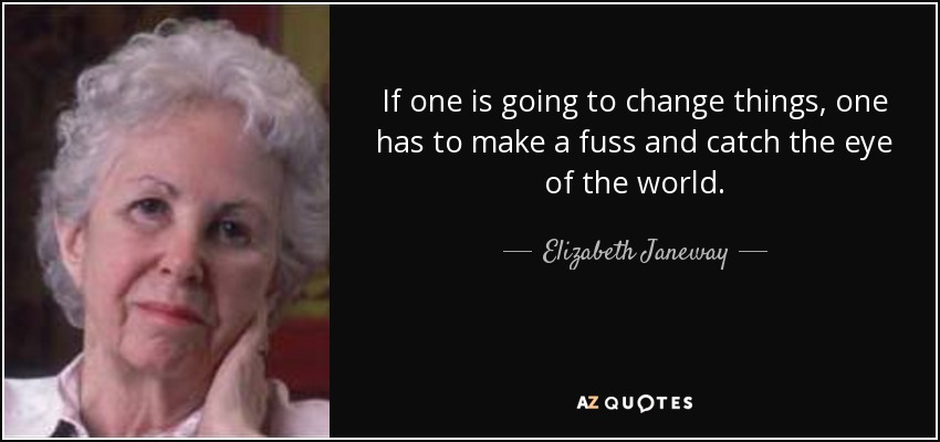 If one is going to change things, one has to make a fuss and catch the eye of the world. - Elizabeth Janeway