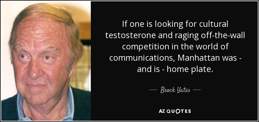 If one is looking for cultural testosterone and raging off-the-wall competition in the world of communications, Manhattan was - and is - home plate. - Brock Yates