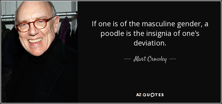 If one is of the masculine gender, a poodle is the insignia of one's deviation. - Mart Crowley