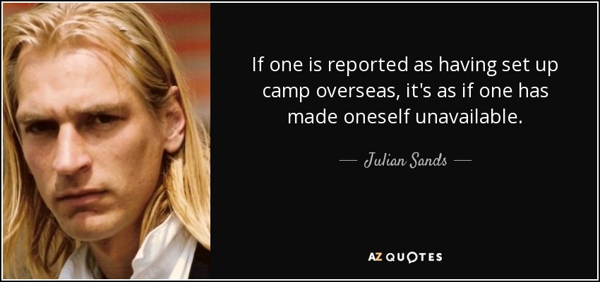 If one is reported as having set up camp overseas, it's as if one has made oneself unavailable. - Julian Sands