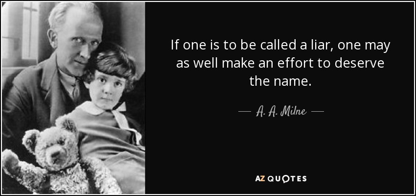 If one is to be called a liar, one may as well make an effort to deserve the name. - A. A. Milne