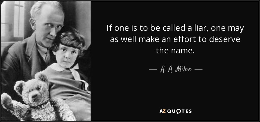 If one is to be called a liar, one may as well make an effort to deserve the name. - A. A. Milne