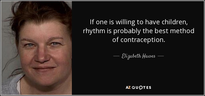 If one is willing to have children, rhythm is probably the best method of contraception. - Elizabeth Hawes