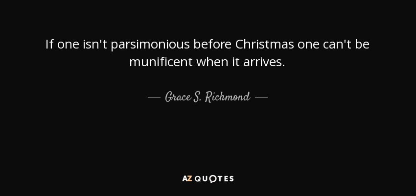 If one isn't parsimonious before Christmas one can't be munificent when it arrives. - Grace S. Richmond
