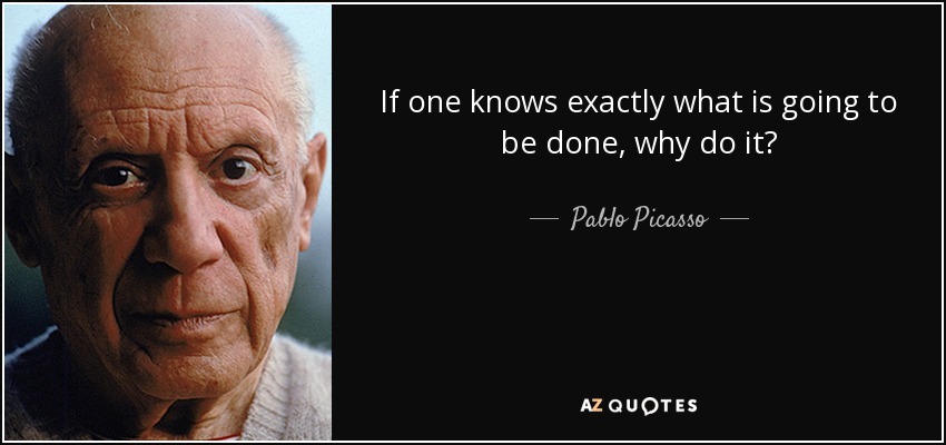 If one knows exactly what is going to be done, why do it? - Pablo Picasso