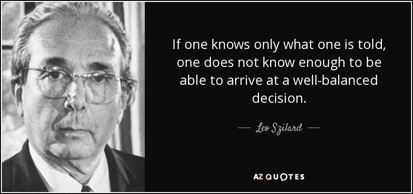 If one knows only what one is told, one does not know enough to be able to arrive at a well-balanced decision. - Leo Szilard