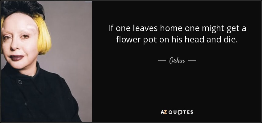 If one leaves home one might get a flower pot on his head and die. - Orlan