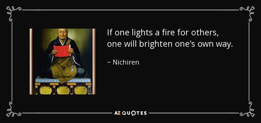 If one lights a fire for others, one will brighten one's own way. - Nichiren