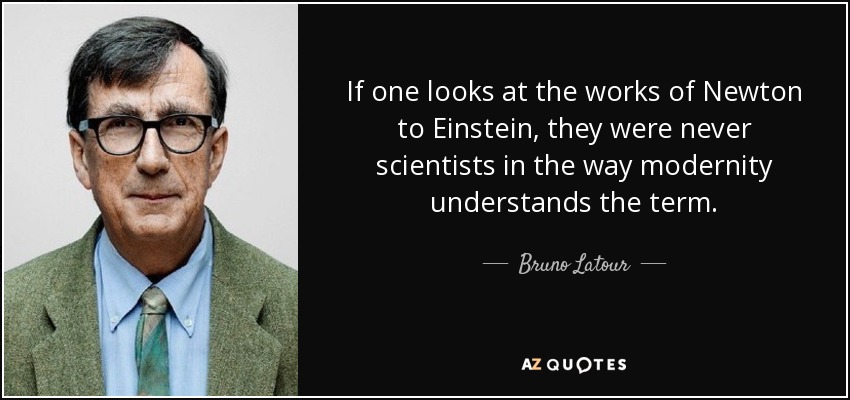 If one looks at the works of Newton to Einstein, they were never scientists in the way modernity understands the term. - Bruno Latour