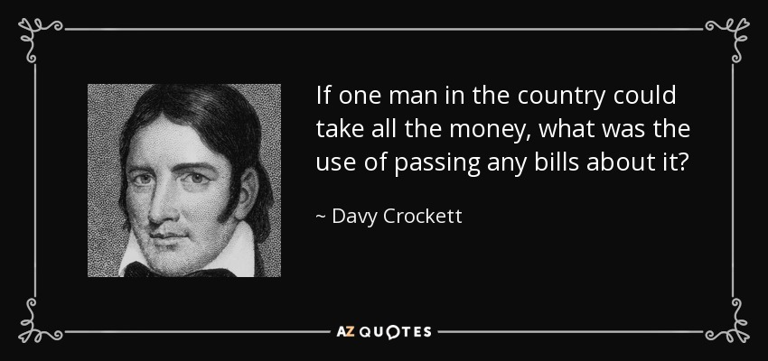 If one man in the country could take all the money, what was the use of passing any bills about it? - Davy Crockett