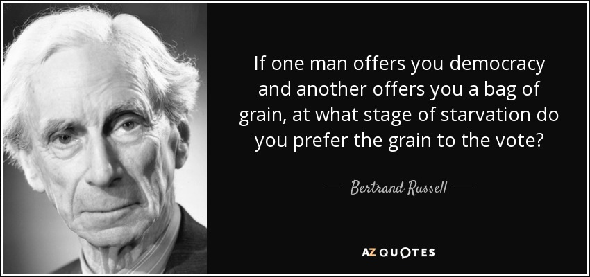 If one man offers you democracy and another offers you a bag of grain, at what stage of starvation do you prefer the grain to the vote? - Bertrand Russell