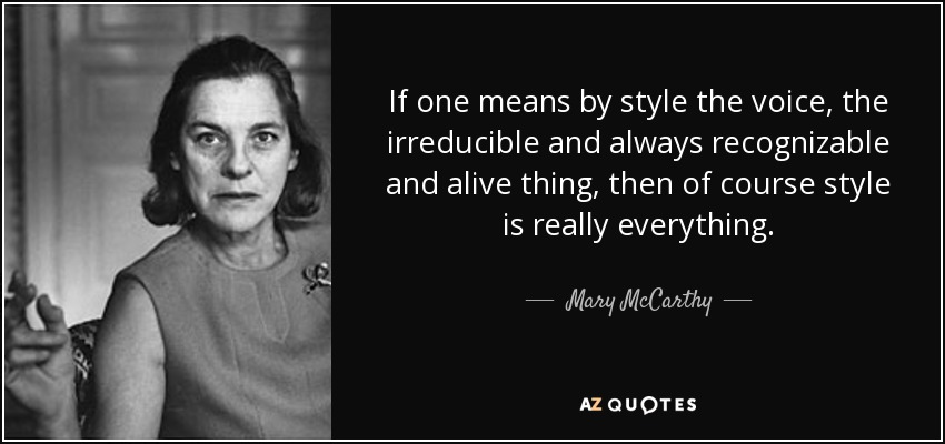 If one means by style the voice, the irreducible and always recognizable and alive thing, then of course style is really everything. - Mary McCarthy