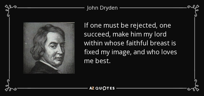 If one must be rejected, one succeed, make him my lord within whose faithful breast is fixed my image, and who loves me best. - John Dryden