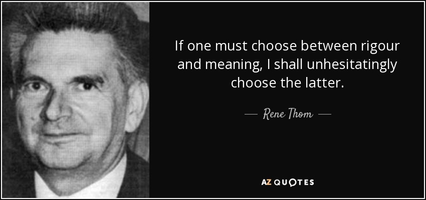 If one must choose between rigour and meaning, I shall unhesitatingly choose the latter. - Rene Thom