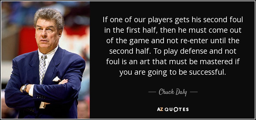 If one of our players gets his second foul in the first half, then he must come out of the game and not re-enter until the second half. To play defense and not foul is an art that must be mastered if you are going to be successful. - Chuck Daly