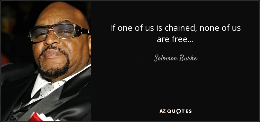 If one of us is chained, none of us are free... - Solomon Burke