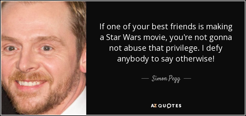 If one of your best friends is making a Star Wars movie, you're not gonna not abuse that privilege. I defy anybody to say otherwise! - Simon Pegg