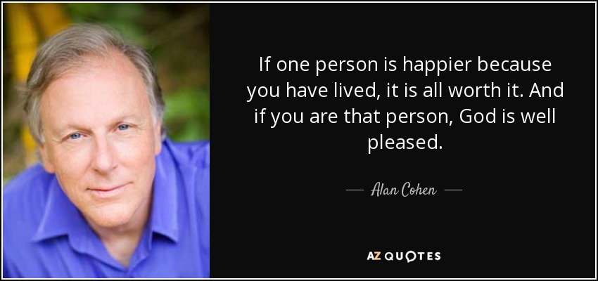 If one person is happier because you have lived, it is all worth it. And if you are that person, God is well pleased. - Alan Cohen