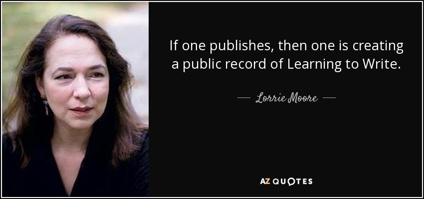 If one publishes, then one is creating a public record of Learning to Write. - Lorrie Moore