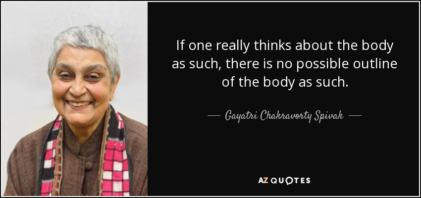 If one really thinks about the body as such, there is no possible outline of the body as such. - Gayatri Chakravorty Spivak