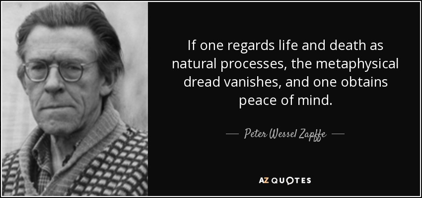 If one regards life and death as natural processes, the metaphysical dread vanishes, and one obtains peace of mind. - Peter Wessel Zapffe