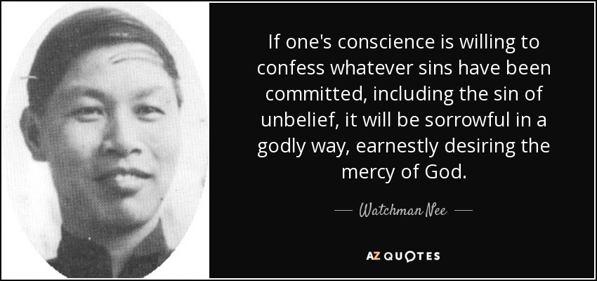 If one's conscience is willing to confess whatever sins have been committed, including the sin of unbelief, it will be sorrowful in a godly way, earnestly desiring the mercy of God. - Watchman Nee