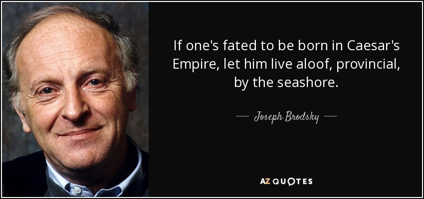 If one's fated to be born in Caesar's Empire, let him live aloof, provincial, by the seashore. - Joseph Brodsky