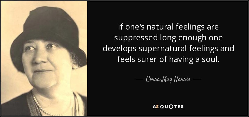 if one's natural feelings are suppressed long enough one develops supernatural feelings and feels surer of having a soul. - Corra May Harris