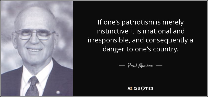 If one's patriotism is merely instinctive it is irrational and irresponsible, and consequently a danger to one's country. - Paul Monroe