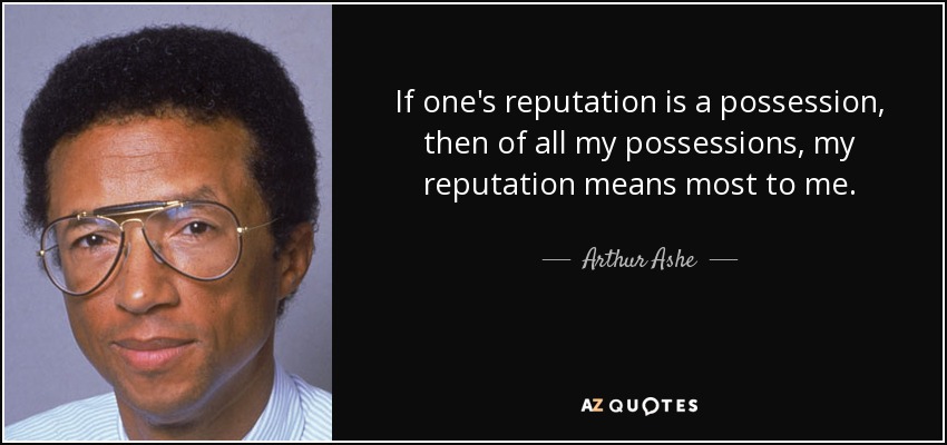 If one's reputation is a possession, then of all my possessions, my reputation means most to me. - Arthur Ashe