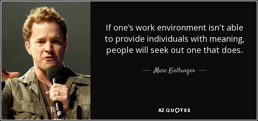 If one's work environment isn't able to provide individuals with meaning, people will seek out one that does. - Marc Kielburger