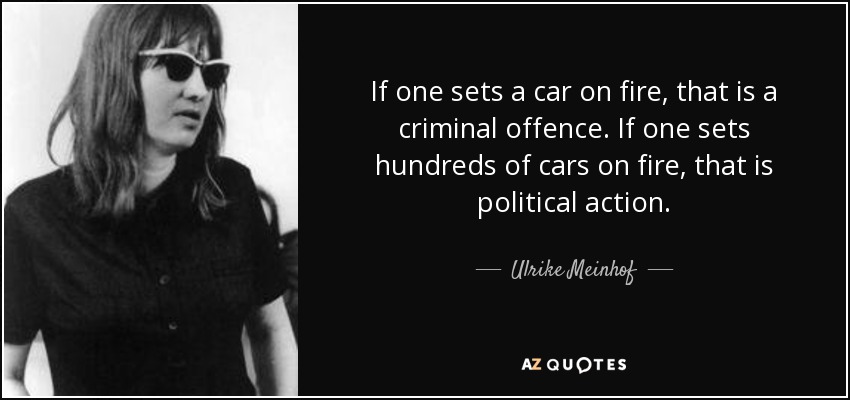 If one sets a car on fire, that is a criminal offence. If one sets hundreds of cars on fire, that is political action. - Ulrike Meinhof