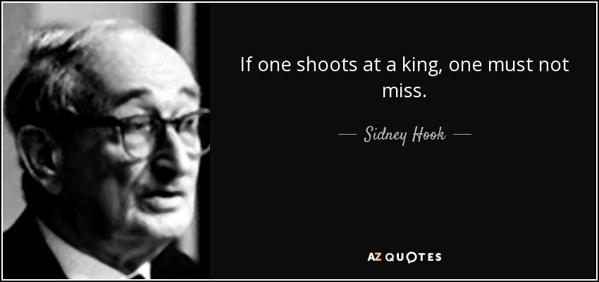 If one shoots at a king, one must not miss. - Sidney Hook