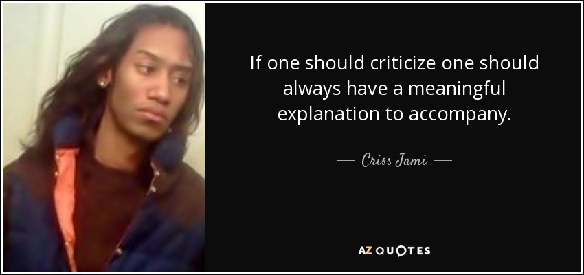 If one should criticize one should always have a meaningful explanation to accompany. - Criss Jami