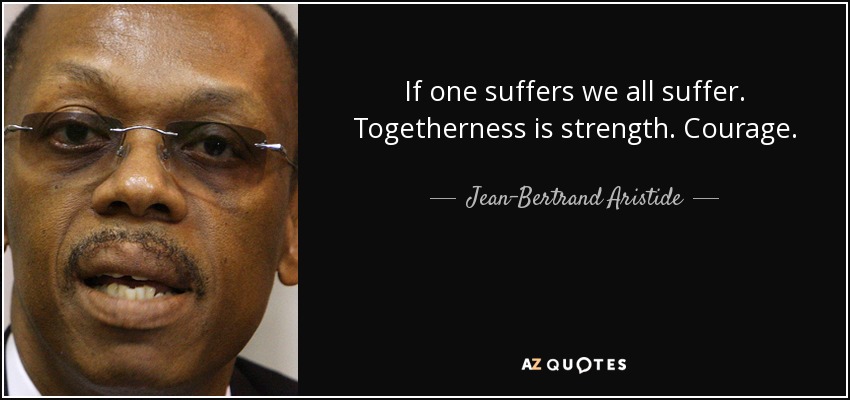 If one suffers we all suffer. Togetherness is strength. Courage. - Jean-Bertrand Aristide