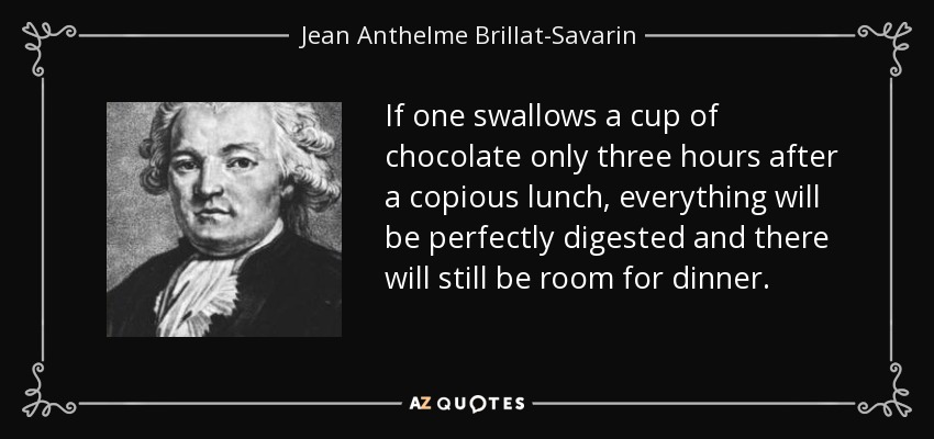 If one swallows a cup of chocolate only three hours after a copious lunch, everything will be perfectly digested and there will still be room for dinner. - Jean Anthelme Brillat-Savarin