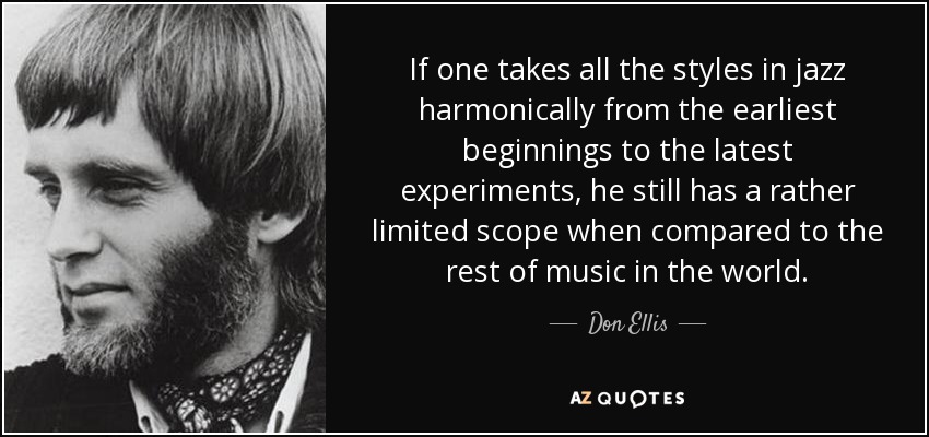If one takes all the styles in jazz harmonically from the earliest beginnings to the latest experiments, he still has a rather limited scope when compared to the rest of music in the world. - Don Ellis
