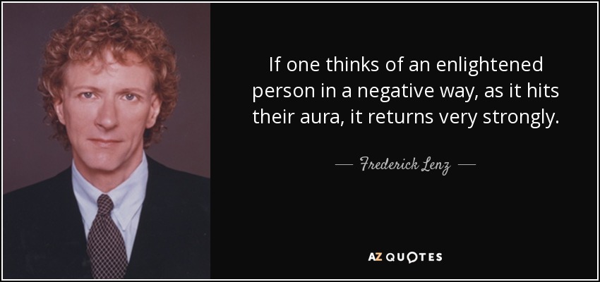 If one thinks of an enlightened person in a negative way, as it hits their aura, it returns very strongly. - Frederick Lenz