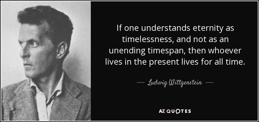 If one understands eternity as timelessness, and not as an unending timespan, then whoever lives in the present lives for all time. - Ludwig Wittgenstein