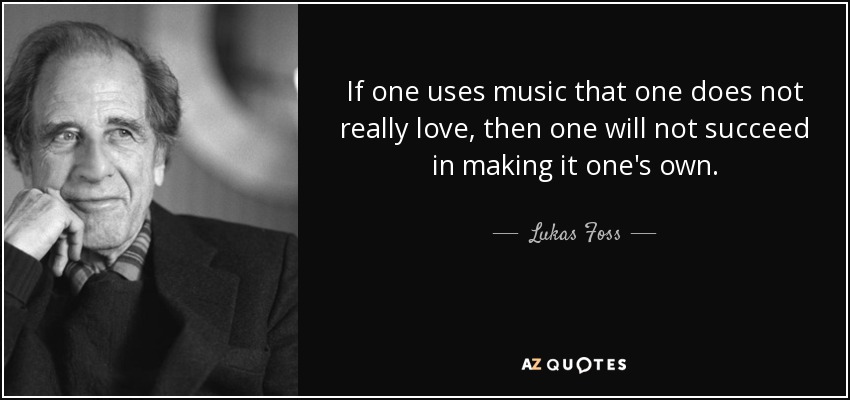 If one uses music that one does not really love, then one will not succeed in making it one's own. - Lukas Foss