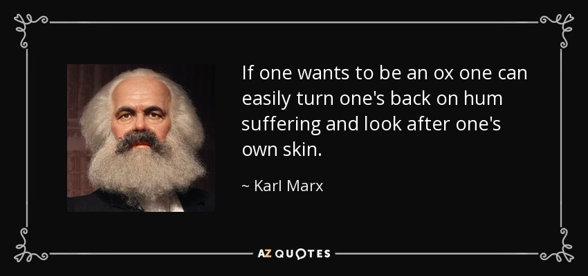 If one wants to be an ox one can easily turn one's back on hum suffering and look after one's own skin. - Karl Marx
