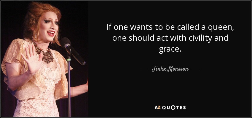 If one wants to be called a queen, one should act with civility and grace. - Jinkx Monsoon